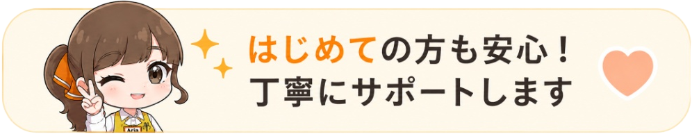 はじめての方も安心！ 丁寧にサポートします